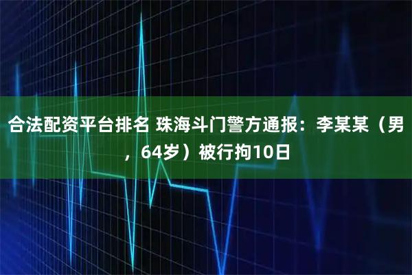 合法配资平台排名 珠海斗门警方通报：李某某（男，64岁）被行拘10日