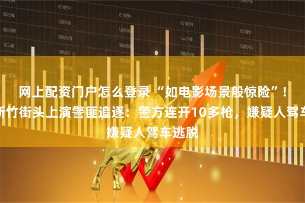 网上配资门户怎么登录 “如电影场景般惊险”！台湾新竹街头上演警匪追逐：警方连开10多枪，嫌疑人驾车逃脱