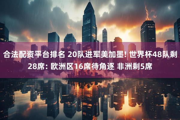 合法配资平台排名 20队进军美加墨! 世界杯48队剩28席: 欧洲区16席待角逐 非洲剩5席