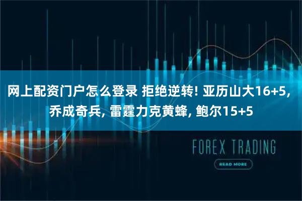 网上配资门户怎么登录 拒绝逆转! 亚历山大16+5, 乔成奇兵, 雷霆力克黄蜂, 鲍尔15+5