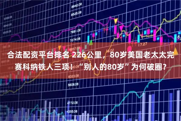 合法配资平台排名 226公里，80岁美国老太太完赛科纳铁人三项！“别人的80岁”为何破圈？