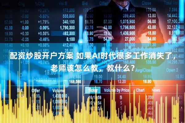 配资炒股开户方案 如果AI时代很多工作消失了，老师该怎么教，教什么？