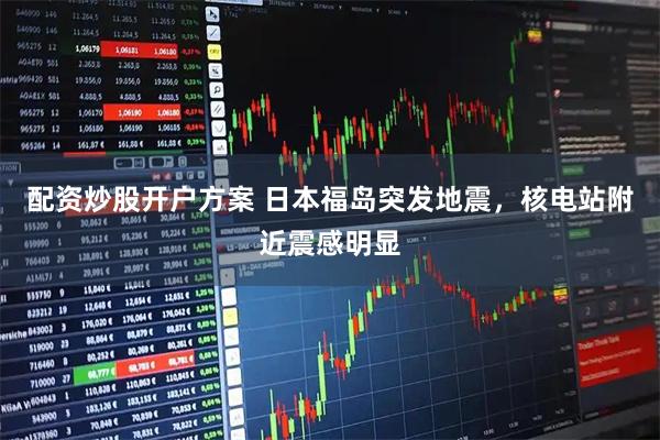 配资炒股开户方案 日本福岛突发地震，核电站附近震感明显