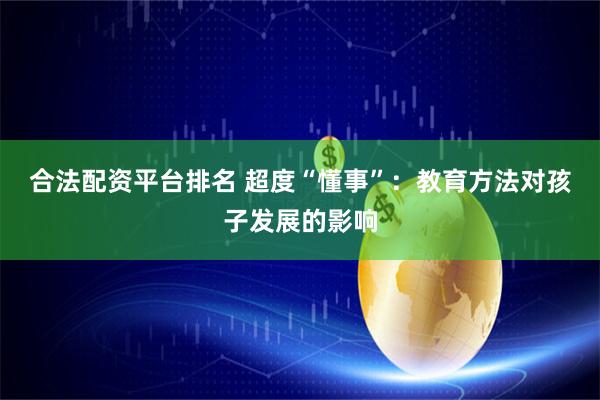 合法配资平台排名 超度“懂事”：教育方法对孩子发展的影响