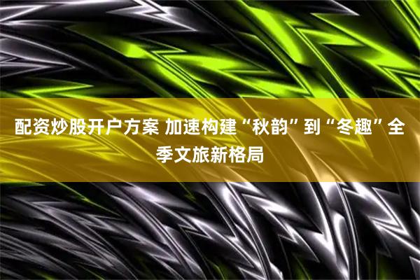 配资炒股开户方案 加速构建“秋韵”到“冬趣”全季文旅新格局