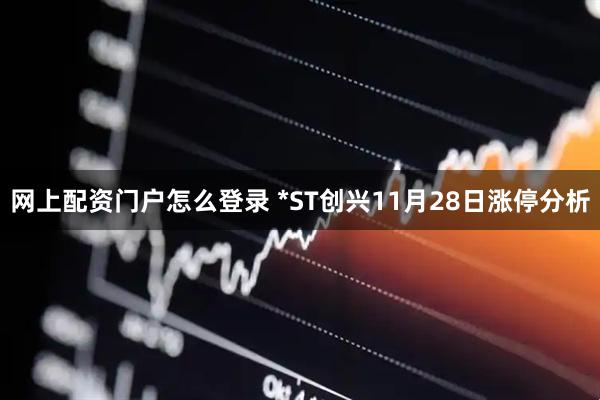 网上配资门户怎么登录 *ST创兴11月28日涨停分析