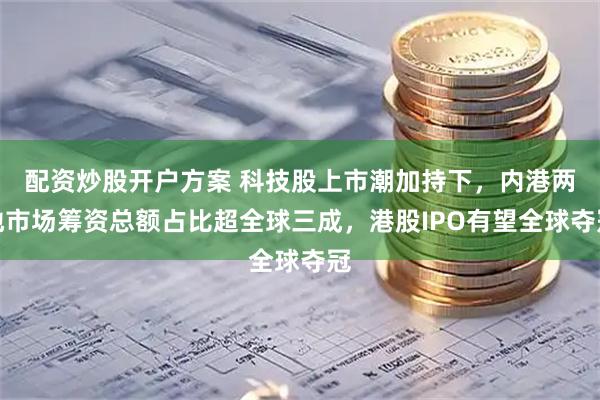 配资炒股开户方案 科技股上市潮加持下，内港两地市场筹资总额占比超全球三成，港股IPO有望全球夺冠