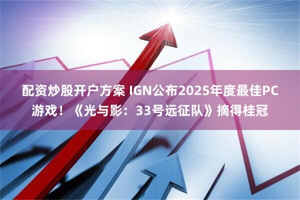 配资炒股开户方案 IGN公布2025年度最佳PC游戏！《光与影：33号远征队》摘得桂冠