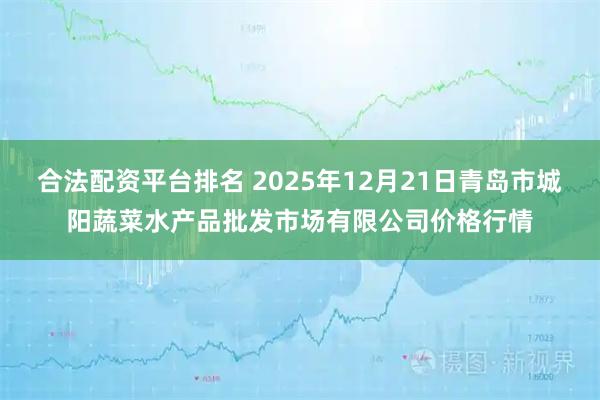 合法配资平台排名 2025年12月21日青岛市城阳蔬菜水产品批发市场有限公司价格行情