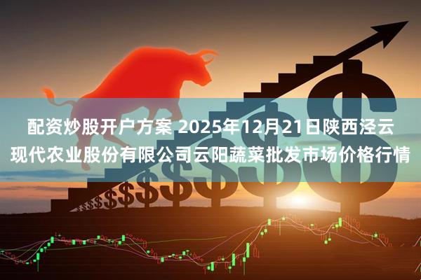 配资炒股开户方案 2025年12月21日陕西泾云现代农业股份有限公司云阳蔬菜批发市场价格行情