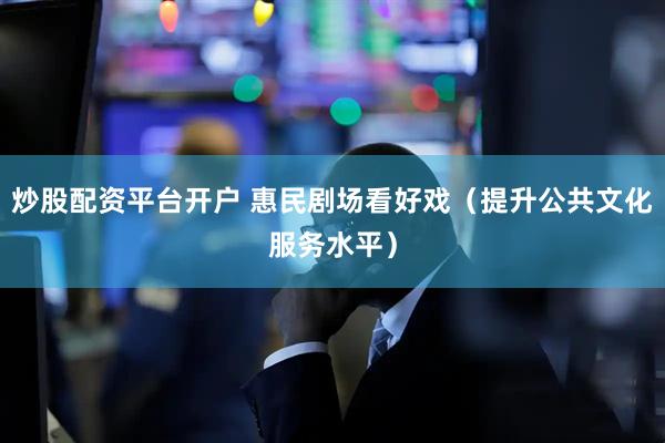 炒股配资平台开户 惠民剧场看好戏（提升公共文化服务水平）