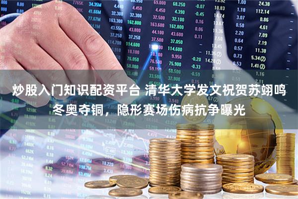 炒股入门知识配资平台 清华大学发文祝贺苏翊鸣冬奥夺铜,隐形赛场伤病抗争曝光