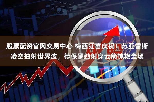 股票配资官网交易中心 梅西狂喜庆祝！苏亚雷斯凌空抽射世界波，德保罗劲射穿云箭惊艳全场