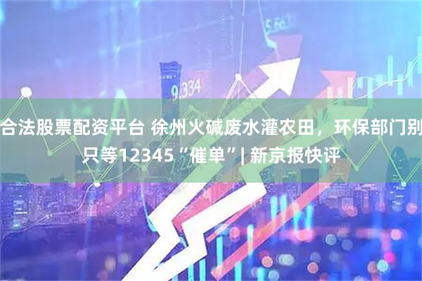 合法股票配资平台 徐州火碱废水灌农田，环保部门别只等12345“催单”| 新京报快评