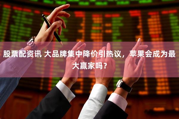 股票配资讯 大品牌集中降价引热议,苹果会成为最大赢家吗?