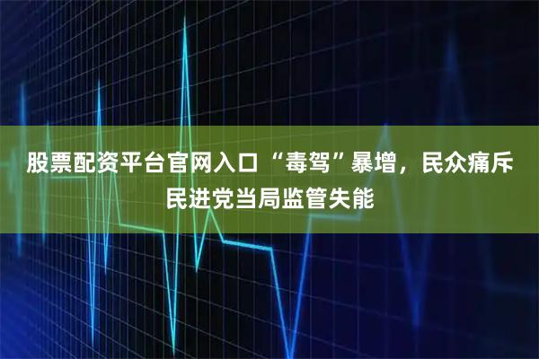 股票配资平台官网入口 “毒驾”暴增,民众痛斥民进党当局监管失能