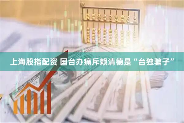 上海股指配资 国台办痛斥赖清德是“台独骗子”
